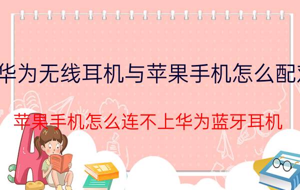 华为无线耳机与苹果手机怎么配对 苹果手机怎么连不上华为蓝牙耳机？